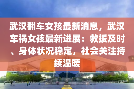 武漢翻車女孩最新消息，武漢車禍女孩最新進展：救援及時、身體狀況穩(wěn)定，社會關(guān)注持續(xù)溫暖