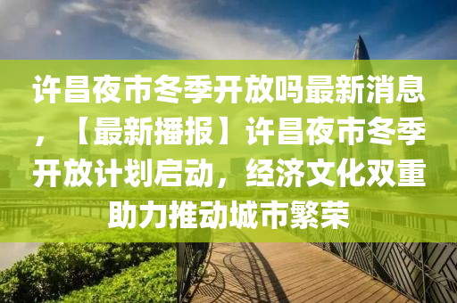 許昌夜市冬季開放嗎最新消息，【最新播報】許昌夜市冬季開放計劃啟動，經(jīng)濟文化雙重助力推動城市繁榮