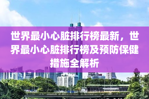 世界最小心臟排行榜最新，世界最小心臟排行榜及預(yù)防保健措施全解析木工機(jī)械,設(shè)備,零部件