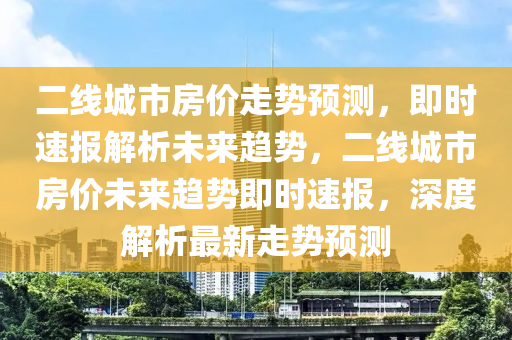 二線城市房價走勢預測，即時速報解析未來趨勢，二線城市房價未來趨勢即時速報，深度解析最新走勢預測