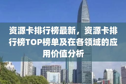 資源卡排行榜最新，資源卡排行榜TOP榜單及在各領(lǐng)域的應(yīng)用價(jià)值分析木工機(jī)械,設(shè)備,零部件