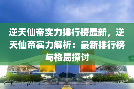 逆天仙帝實力排行榜最新，逆天仙帝實力解析：最新排行榜與格局探討