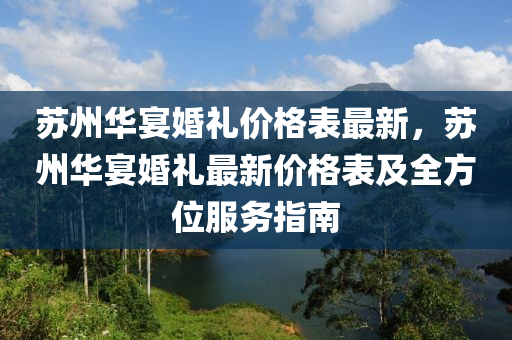 蘇州華宴婚禮價(jià)格表最新，蘇州華宴婚禮最新價(jià)格表及全方位服務(wù)指南