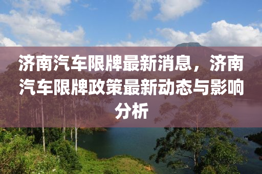 濟南汽車限牌最新消息，濟南汽車限牌政策最新動態(tài)與影響分析