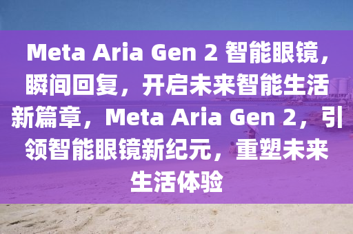 Meta Ar木工機(jī)械,設(shè)備,零部件ia Gen 2 智能眼鏡，瞬間回復(fù)，開啟未來智能生活新篇章，Meta Aria Gen 2，引領(lǐng)智能眼鏡新紀(jì)元，重塑未來生活體驗(yàn)