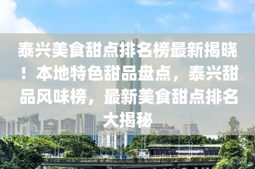 泰興美食甜點排名榜最新揭曉！本地特色甜品盤點，泰興甜品風味榜，最新美食甜點排名大揭秘