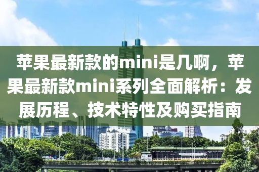 蘋果最新款的mini是幾啊，蘋果最新款mini系列全面解析：發(fā)展歷程、技術(shù)特性及購(gòu)買指南木工機(jī)械,設(shè)備,零部件