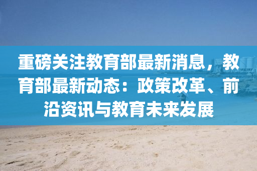 重磅關注教育部最新消息，教育部最新動態(tài)：政策改革、前沿資訊與教育未來發(fā)展