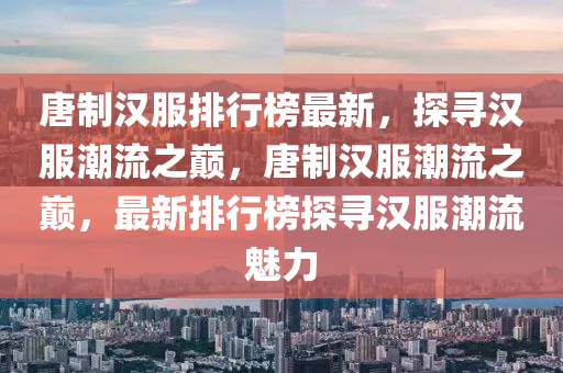 唐制漢服排行榜最新，探尋漢服潮流之巔，唐制漢服潮流之巔，最新排行榜探尋漢服潮流魅力木工機(jī)械,設(shè)備,零部件