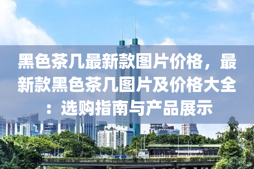 黑色茶幾最新款圖片價格，最新款黑色茶幾圖片及價格大全：選購指南與產(chǎn)品展示