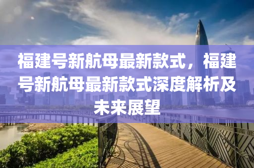 福建號新航母最新款式，福建號新航母木工機械,設備,零部件最新款式深度解析及未來展望