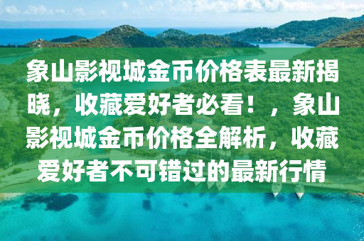 象山影視城金幣價格表最新揭曉，收藏愛好者必看！，象山影視城金幣價格全解析，收藏愛好者不可錯過的最新行情