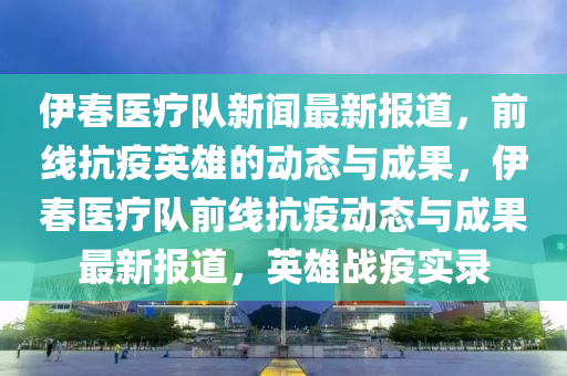 伊春醫(yī)療隊(duì)新聞最新報(bào)道，前線抗疫英雄的動(dòng)態(tài)與成果，伊春醫(yī)療隊(duì)前線抗疫動(dòng)態(tài)與成果最新報(bào)道，英雄戰(zhàn)疫實(shí)錄木工機(jī)械,設(shè)備,零部件