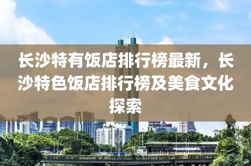 長(zhǎng)沙特有飯店排行榜最新，長(zhǎng)沙特色飯店排行榜及美食文化探索木工機(jī)械,設(shè)備,零部件