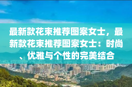 最新款花束推薦圖案女士，最新款花束推薦圖案女士：時尚、優(yōu)雅與個性的完美結(jié)合