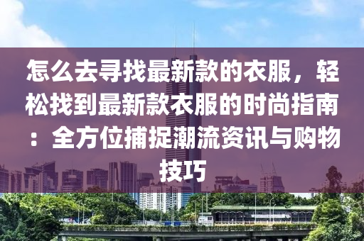 怎么去尋找最新款的衣服，輕松找到最新款衣服的時尚指南：全方位捕捉潮流資訊與購物技巧木工機(jī)械,設(shè)備,零部件