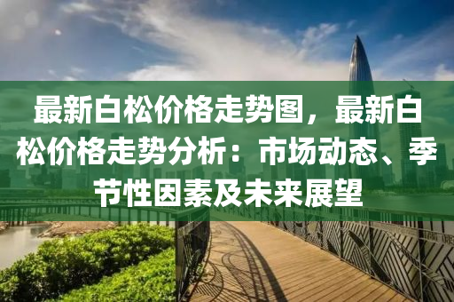 最新白松價格走勢圖，最新白松價格走勢分析：市場動態(tài)、季節(jié)性因素及未來展望