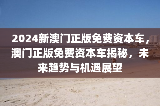 2024新澳門正版免費(fèi)資本車，澳門正版免費(fèi)資本車揭秘，未來趨勢與機(jī)遇展望木工機(jī)械,設(shè)備,零部件