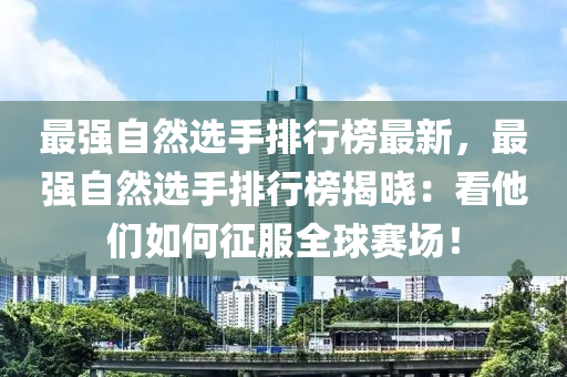 最強(qiáng)自然選手排行榜最新，最強(qiáng)自然選手排行榜揭曉：看他們?nèi)绾握鞣蛸悎?chǎng)！