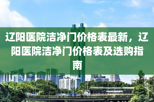 遼陽醫(yī)院潔凈門價格表最新，遼陽醫(yī)院潔凈門價格表及選購指南