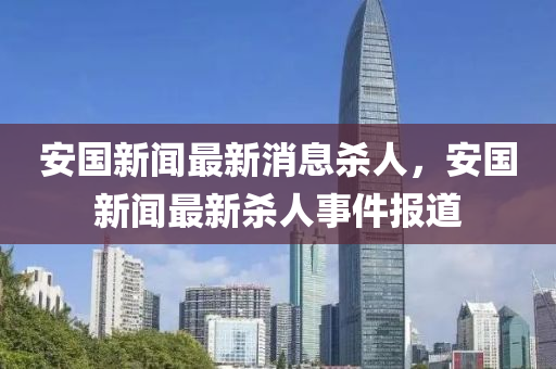 安國新聞最新消息殺人，安國新聞最新殺人事件報(bào)道