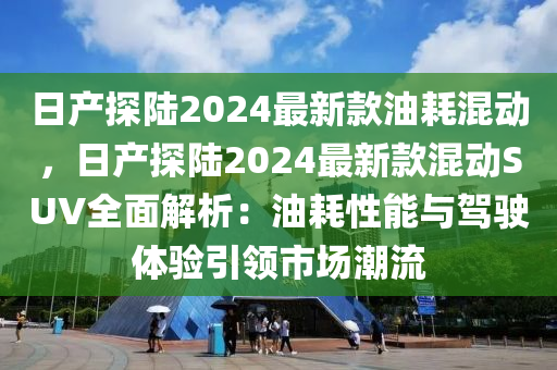 日產(chǎn)探陸2024最新款油耗混動(dòng)，日產(chǎn)探陸2024最新款混動(dòng)SUV全面解析：油耗性能與駕駛體驗(yàn)引領(lǐng)市場(chǎng)潮流