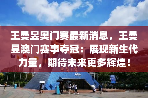 王木工機械,設(shè)備,零部件曼昱奧門賽最新消息，王曼昱澳門賽事奪冠：展現(xiàn)新生代力量，期待未來更多輝煌！