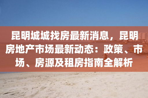 昆明城城找房最新消息，昆明房地產(chǎn)市場最新動態(tài)：政策、市場、房源及租房指南全解析木工機(jī)械,設(shè)備,零部件