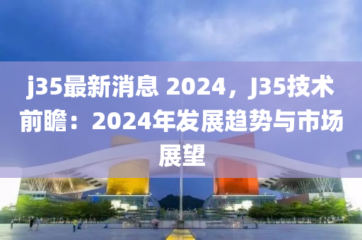 j35最新消息 2024，J35技術(shù)前瞻：2024年發(fā)展趨勢(shì)與市場(chǎng)展望木工機(jī)械,設(shè)備,零部件