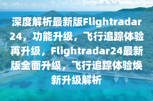 深度解析最新版Flightradar24，功能升級，飛行追蹤體驗(yàn)再升級，F(xiàn)lightradar24最新版全面升級，飛行追蹤體驗(yàn)煥新升級解析