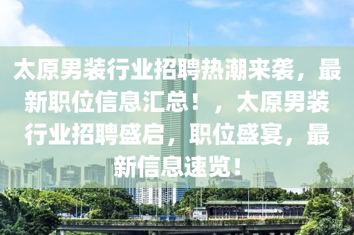 太原男裝行業(yè)招聘熱潮來襲，最新職位信息匯總！，太原男裝行業(yè)招聘盛啟，職位盛宴，最新信息速覽！