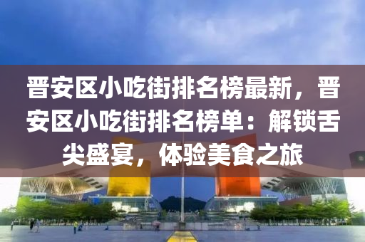 晉安區(qū)小吃街排名榜最新，晉安區(qū)小吃街排名榜單：解鎖舌尖盛宴，體驗美食之旅