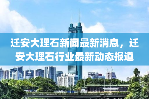 遷安大理石新聞最新消息，遷安大理石行業(yè)最新動(dòng)態(tài)報(bào)道木工機(jī)械,設(shè)備,零部件