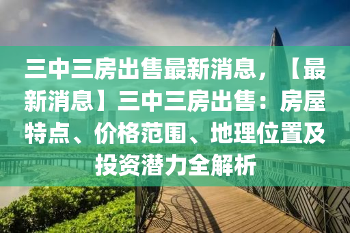 三中三房出售最新消息，【最新消息】三中三房出售：房屋特點(diǎn)、價(jià)格范圍、地理位置及投資潛力全解析木工機(jī)械,設(shè)備,零部件