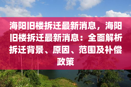 海陽舊樓拆遷最新消息，海陽舊樓拆遷最新消息：全面解析拆遷背景、原因、范圍及補(bǔ)償政策