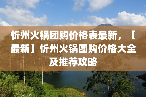 忻州火鍋團(tuán)購價(jià)格表最新，【最新】忻州火鍋團(tuán)購價(jià)格大全及推薦攻略