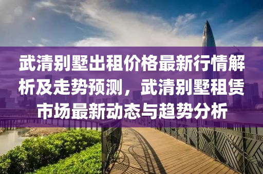 武清別墅出租價(jià)格最新行情解析及走勢(shì)預(yù)測(cè)，武清別墅租賃市場(chǎng)最新動(dòng)態(tài)與趨勢(shì)分析木工機(jī)械,設(shè)備,零部件