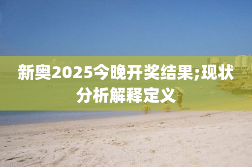 新奧2025今晚開獎結(jié)果;現(xiàn)狀分析解釋定義