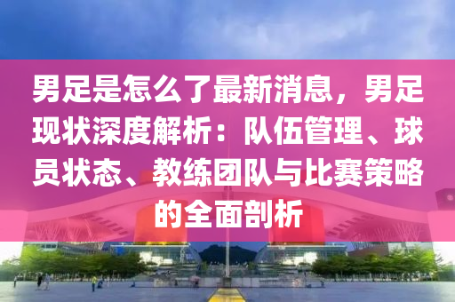 男足是怎么了最新消息，男足現(xiàn)狀深度解析：隊(duì)伍管理、球員狀態(tài)、教練團(tuán)隊(duì)與比賽策略的全面剖析