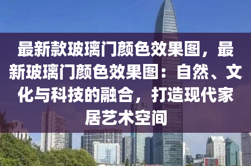 最新款玻璃門顏色效果圖，最新玻璃門顏色效果圖：自然、文化與科技的融合，打造現(xiàn)代家居藝術(shù)空間