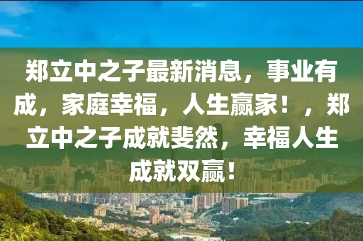 鄭立中之子最新消息，事業(yè)有成，家庭幸福，人生贏家！，鄭立中之子成就斐然，幸福人生成就雙贏！木工機械,設(shè)備,零部件