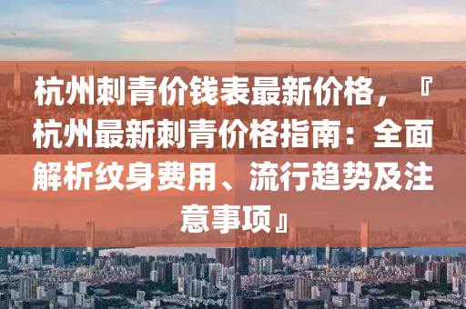 杭州刺青價錢表最新價格，『杭州最新刺青價格木工機械,設(shè)備,零部件指南：全面解析紋身費用、流行趨勢及注意事項』