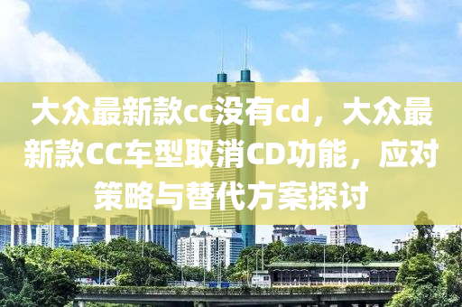 大眾最新款cc沒有cd，大眾最新款CC車型取消CD功能，應(yīng)對(duì)策略與替代方案探討