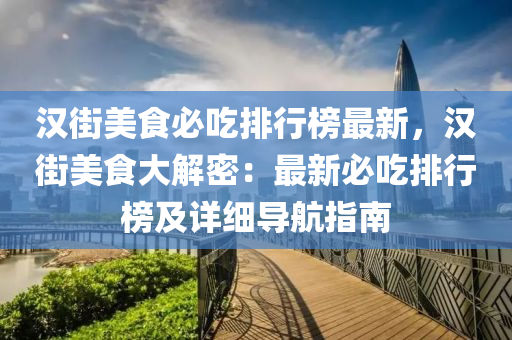 漢街美食必吃排行榜最新，漢街美食大解密：最新必吃排行榜及詳細(xì)導(dǎo)航指南