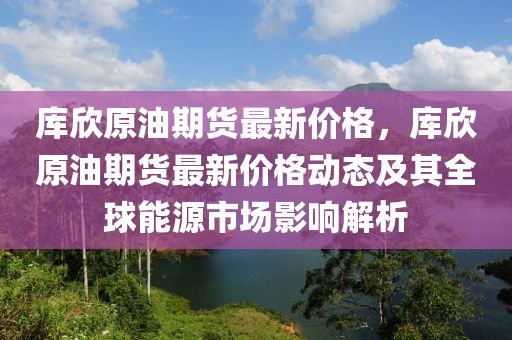 庫(kù)欣原油期貨最新價(jià)格，庫(kù)欣原油期貨最新價(jià)格動(dòng)態(tài)及其全球能源市場(chǎng)影響解析木工機(jī)械,設(shè)備,零部件