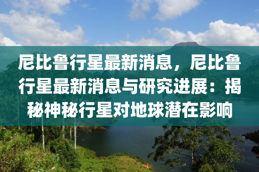 尼比魯行星最新消息，尼比魯行星最新消息與研究進展：揭秘神秘行星對地球潛在影響