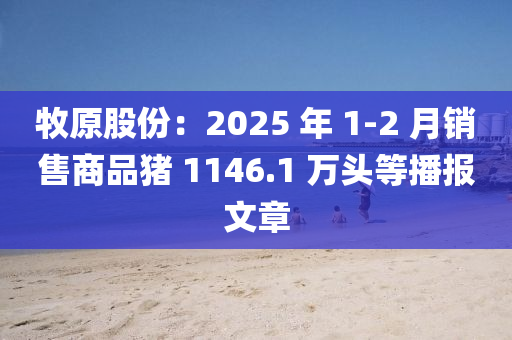 牧原股份：2025 年 1-2 月銷售商品豬 1146.1 萬頭等播報(bào)文章