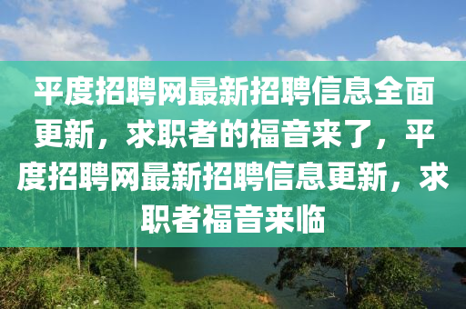 平度招聘網(wǎng)最新招聘信息全面更新，求職者的福音來了，平度招聘網(wǎng)最新招聘信息更新，求職者福音來臨