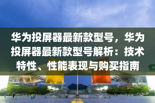 華為投屏器最新款型號，華為投屏器最新款型號解析：技術特性、性能表現(xiàn)與購買指南