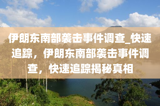 伊朗東南部襲擊事件調(diào)查_快速追蹤，伊木工機(jī)械,設(shè)備,零部件朗東南部襲擊事件調(diào)查，快速追蹤揭秘真相